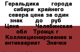 Геральдика № 14 города сибири, крайнего севера цена за один знак - 25 до 45 руб. › Цена ­ 25 - Челябинская обл., Троицк г. Коллекционирование и антиквариат » Значки   